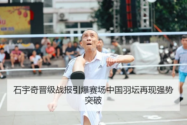 石宇奇晋级战报引爆赛场中国羽坛再现强势突破