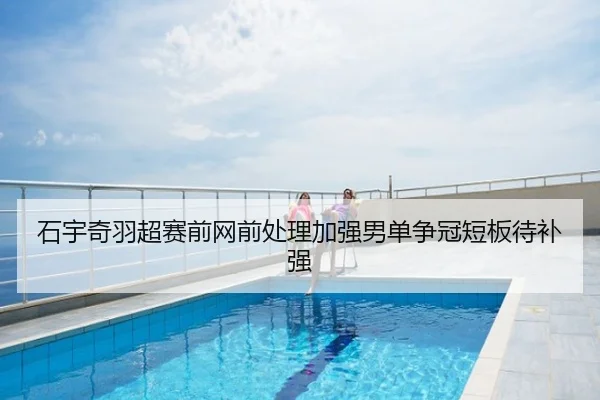 石宇奇羽超赛前网前处理加强男单争冠短板待补强