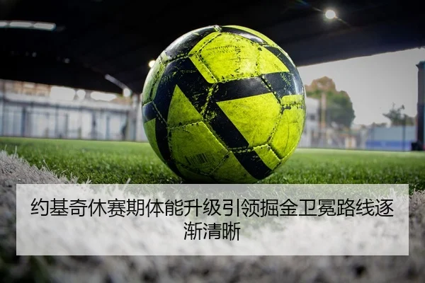 约基奇休赛期体能升级引领掘金卫冕路线逐渐清晰