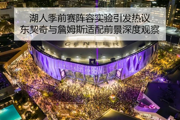 湖人季前赛阵容实验引发热议 东契奇与詹姆斯适配前景深度观察