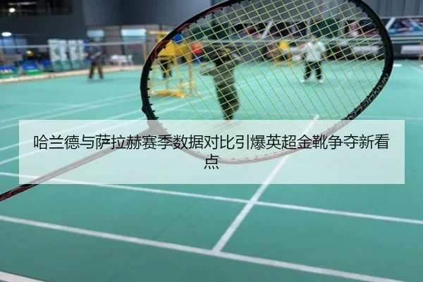 哈兰德与萨拉赫赛季数据对比引爆英超金靴争夺新看点