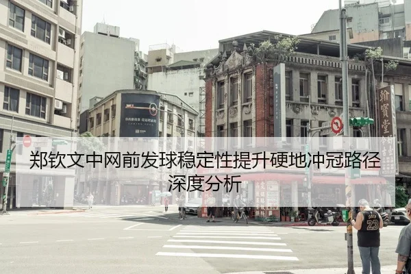 郑钦文中网前发球稳定性提升硬地冲冠路径深度分析